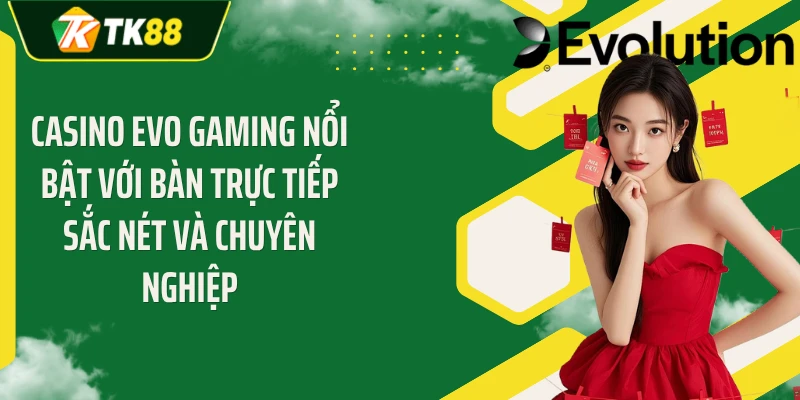Casino EVO gaming nổi bật với bàn trực tiếp sắc nét và chuyên nghiệp