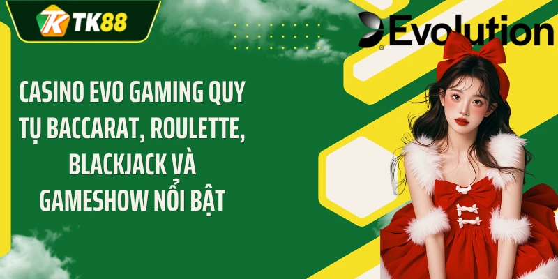 Casino EVO gaming quy tụ Baccarat, Roulette, Blackjack và gameshow nổi bật