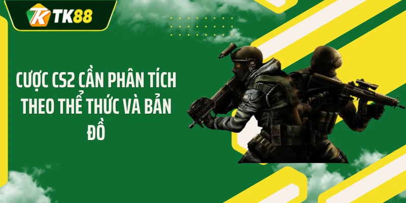 Cược CS2 cần phân tích theo thể thức và bản đồ