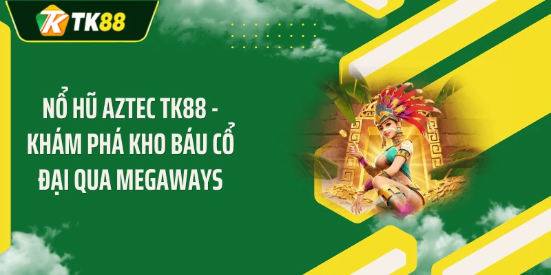 Nổ Hũ Aztec TK88 - Khám Phá Kho Báu Cổ Đại Qua Megaways