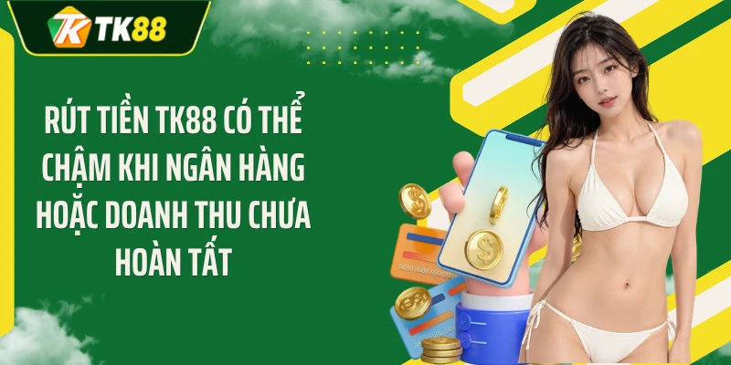 Rút tiền TK88 có thể chậm khi ngân hàng hoặc doanh thu chưa hoàn tất