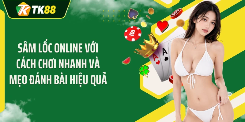 Sâm Lốc Online Với Cách Chơi Nhanh Và Mẹo Đánh Bài Hiệu Quả