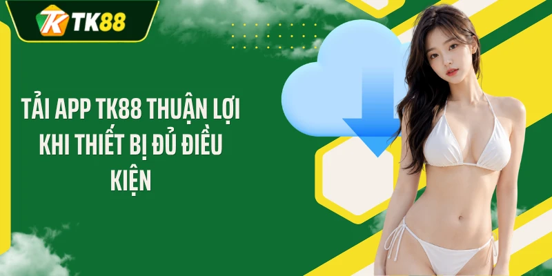 Tải app TK88 thuận lợi khi thiết bị đủ điều kiện