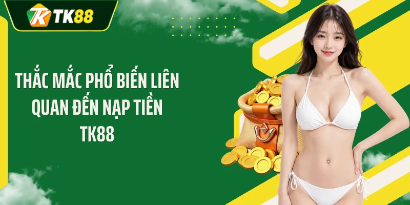 Thắc mắc phổ biến liên quan đến nạp tiền TK88